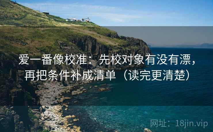 爱一番像校准：先校对象有没有漂，再把条件补成清单（读完更清楚）