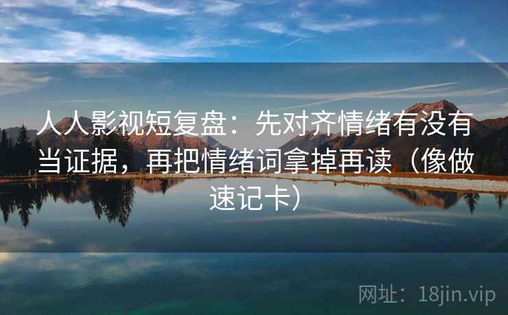 人人影视短复盘:先对齐情绪有没有当证据,再把情绪词拿掉再读(像做速记卡) 人人影视短复盘:先对齐情绪有没有当证据,再把情绪词拿掉再读(像做速记卡)