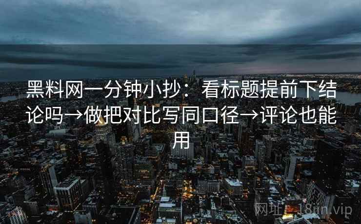 黑料网一分钟小抄：看标题提前下结论吗→做把对比写同口径→评论也能用