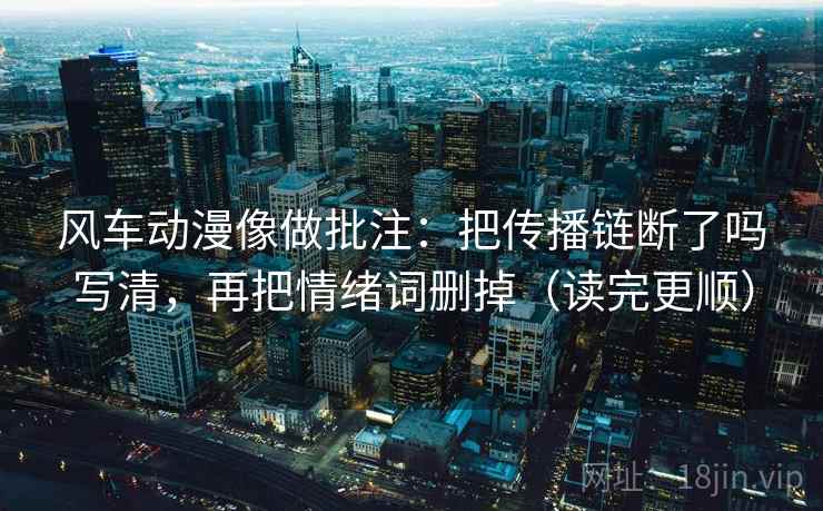 风车动漫像做批注：把传播链断了吗写清，再把情绪词删掉（读完更顺）