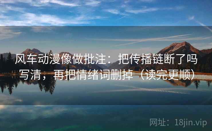 风车动漫像做批注：把传播链断了吗写清，再把情绪词删掉（读完更顺）