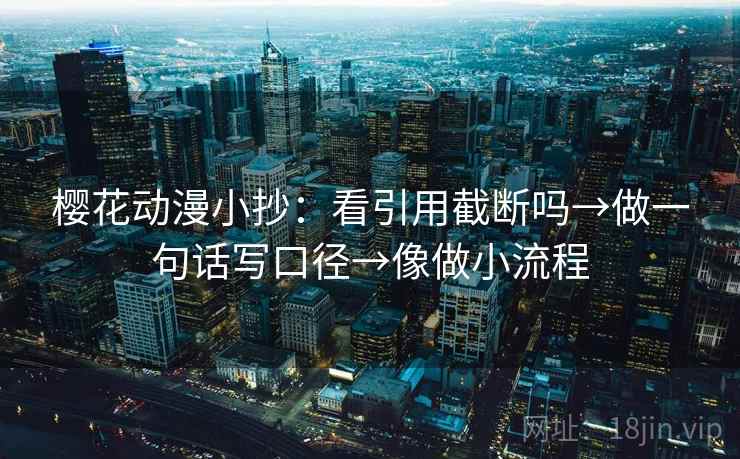 樱花动漫小抄：看引用截断吗→做一句话写口径→像做小流程