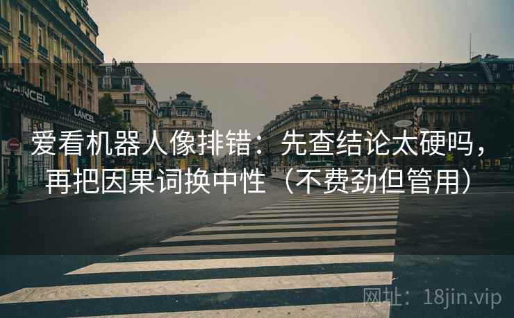 爱看机器人像排错：先查结论太硬吗，再把因果词换中性（不费劲但管用）