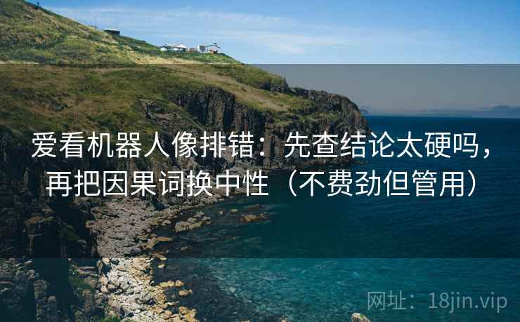 爱看机器人像排错：先查结论太硬吗，再把因果词换中性（不费劲但管用）