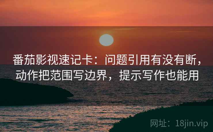 番茄影视速记卡：问题引用有没有断，动作把范围写边界，提示写作也能用