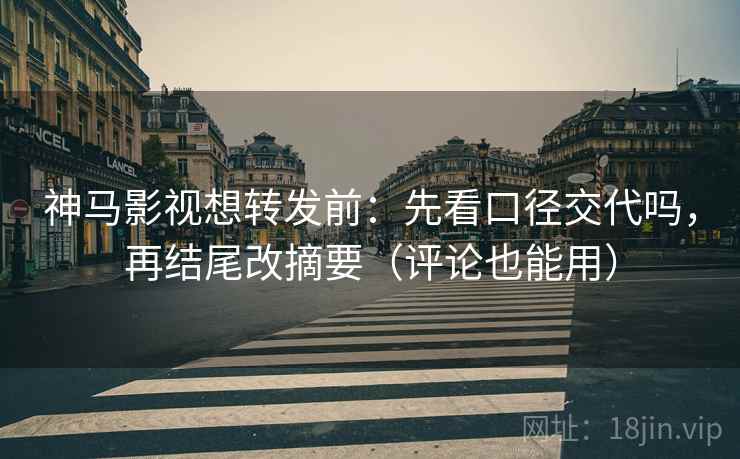 神马影视想转发前：先看口径交代吗，再结尾改摘要（评论也能用）