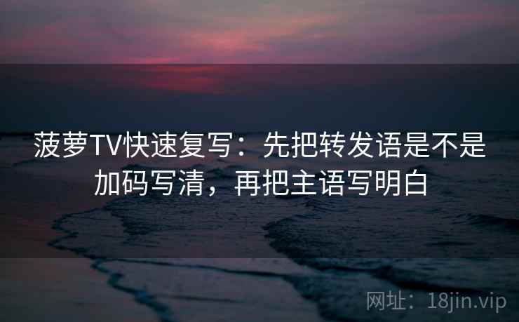 菠萝TV快速复写：先把转发语是不是加码写清，再把主语写明白