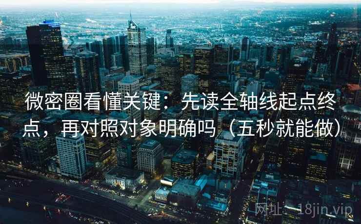 微密圈看懂关键：先读全轴线起点终点，再对照对象明确吗（五秒就能做）