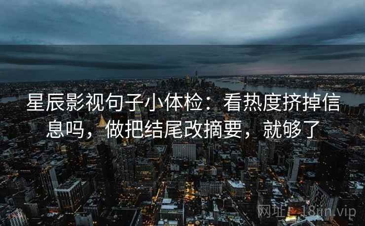 星辰影视句子小体检：看热度挤掉信息吗，做把结尾改摘要，就够了
