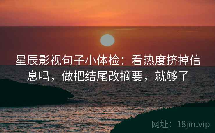 星辰影视句子小体检：看热度挤掉信息吗，做把结尾改摘要，就够了
