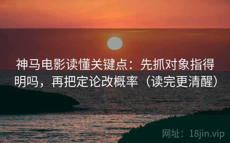 神马电影读懂关键点：先抓对象指得明吗，再把定论改概率（读完更清醒）
