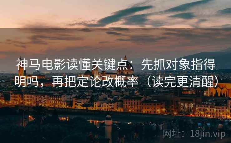 神马电影读懂关键点：先抓对象指得明吗，再把定论改概率（读完更清醒）