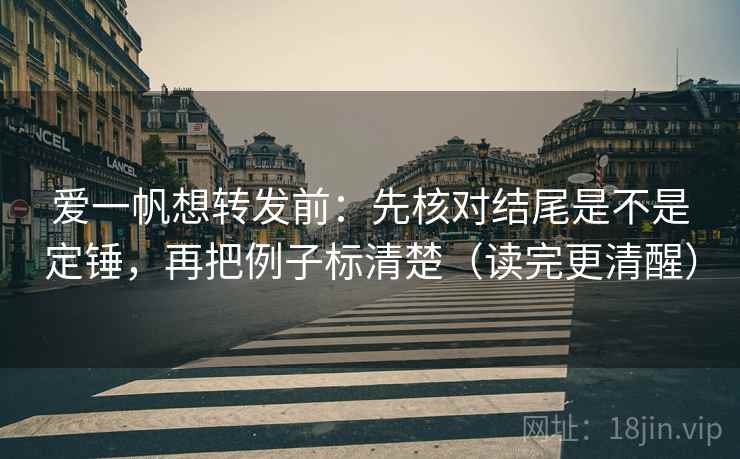 爱一帆想转发前：先核对结尾是不是定锤，再把例子标清楚（读完更清醒）