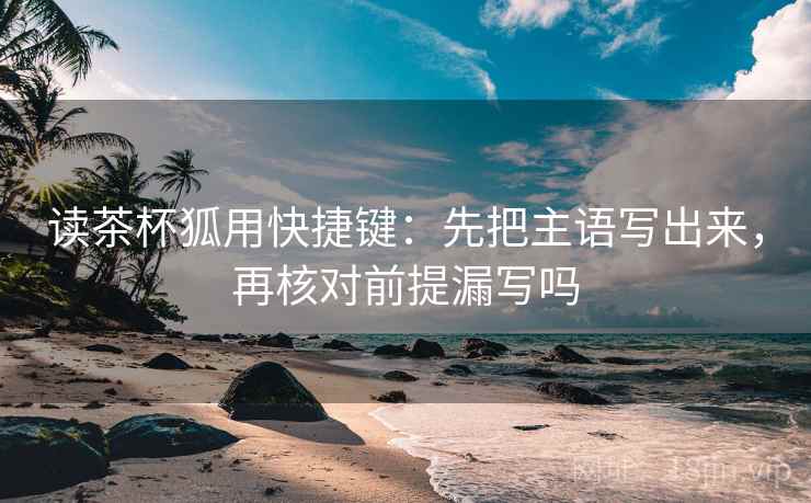 读茶杯狐用快捷键：先把主语写出来，再核对前提漏写吗