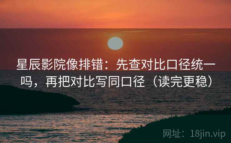 星辰影院像排错：先查对比口径统一吗，再把对比写同口径（读完更稳）