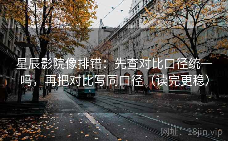星辰影院像排错：先查对比口径统一吗，再把对比写同口径（读完更稳）