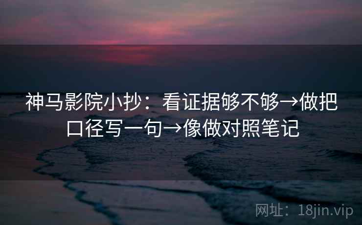 神马影院小抄：看证据够不够→做把口径写一句→像做对照笔记