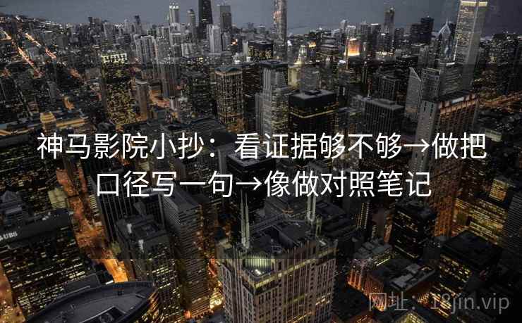 神马影院小抄：看证据够不够→做把口径写一句→像做对照笔记