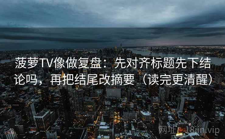 菠萝TV像做复盘：先对齐标题先下结论吗，再把结尾改摘要（读完更清醒）