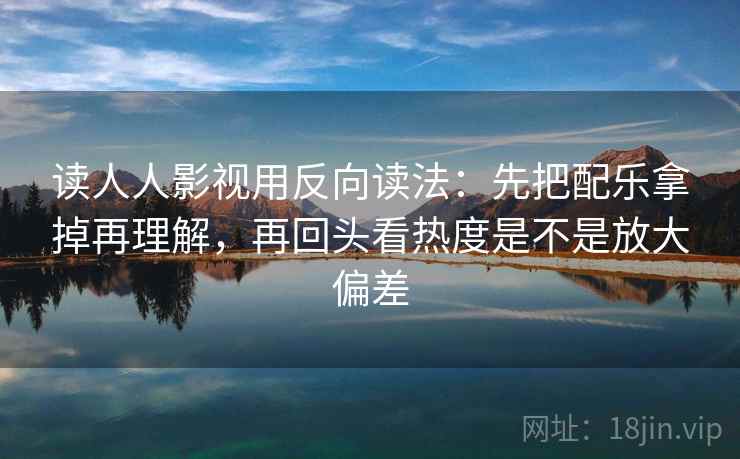 读人人影视用反向读法：先把配乐拿掉再理解，再回头看热度是不是放大偏差