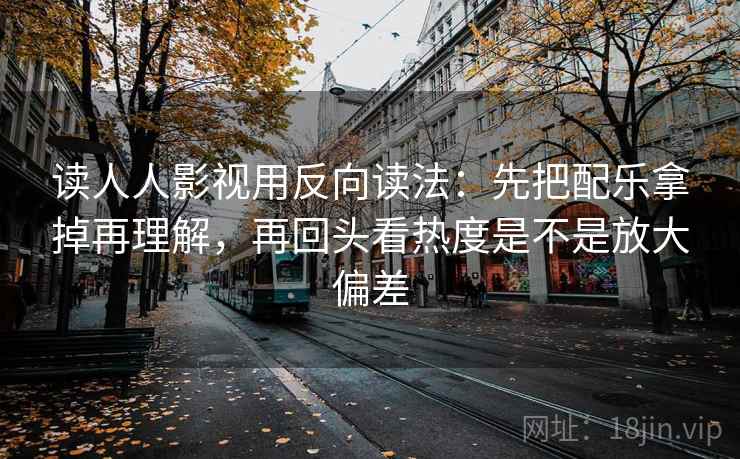 读人人影视用反向读法：先把配乐拿掉再理解，再回头看热度是不是放大偏差