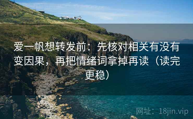 爱一帆想转发前：先核对相关有没有变因果，再把情绪词拿掉再读（读完更稳）