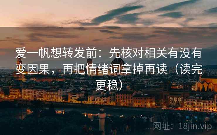 爱一帆想转发前：先核对相关有没有变因果，再把情绪词拿掉再读（读完更稳）