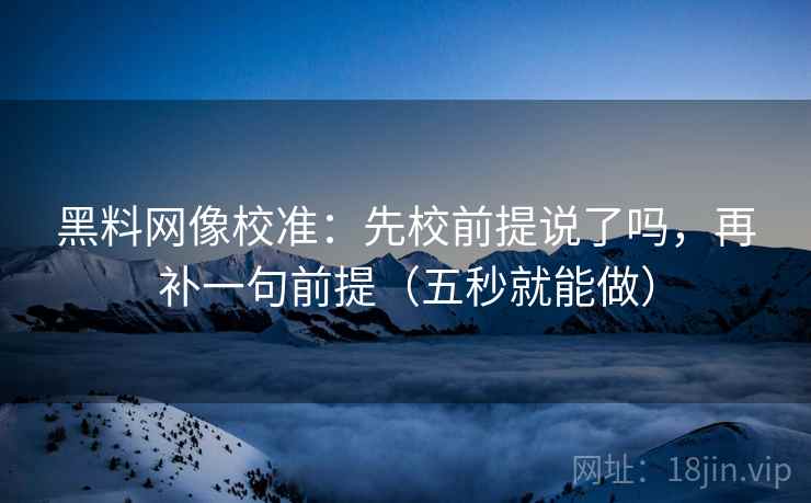 黑料网像校准：先校前提说了吗，再补一句前提（五秒就能做）