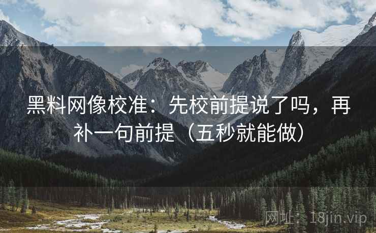 黑料网像校准：先校前提说了吗，再补一句前提（五秒就能做）