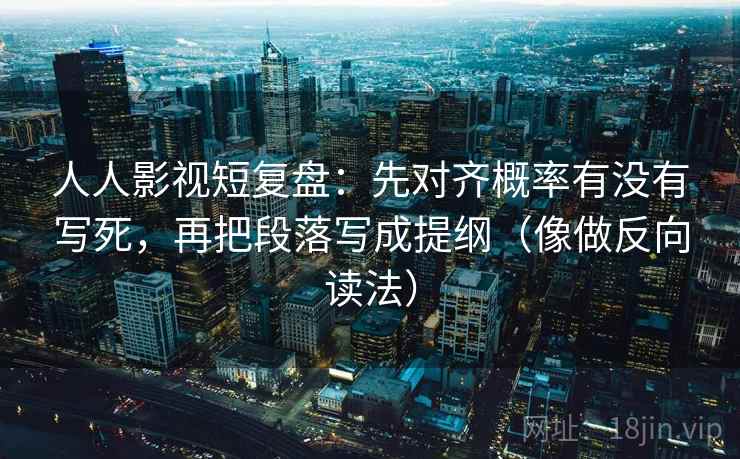 人人影视短复盘：先对齐概率有没有写死，再把段落写成提纲（像做反向读法）