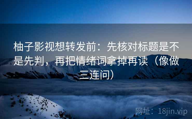 柚子影视想转发前：先核对标题是不是先判，再把情绪词拿掉再读（像做三连问）