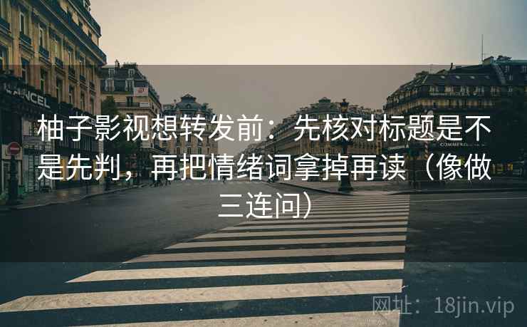 柚子影视想转发前：先核对标题是不是先判，再把情绪词拿掉再读（像做三连问）