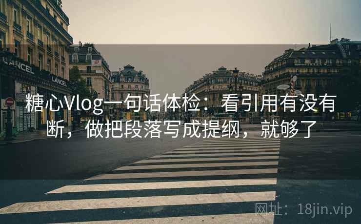 糖心Vlog一句话体检：看引用有没有断，做把段落写成提纲，就够了