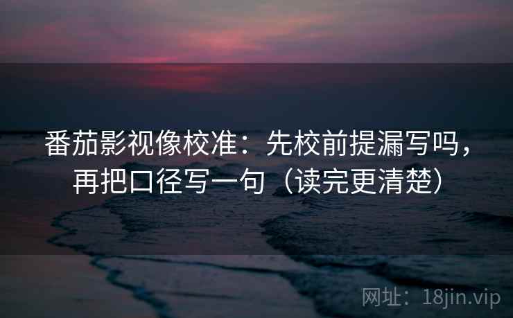 番茄影视像校准：先校前提漏写吗，再把口径写一句（读完更清楚）
