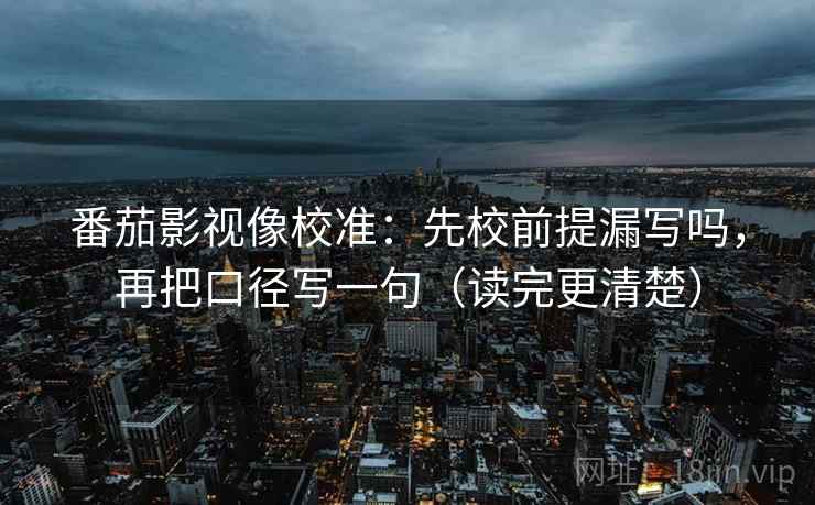 番茄影视像校准：先校前提漏写吗，再把口径写一句（读完更清楚）