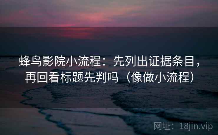 蜂鸟影院小流程：先列出证据条目，再回看标题先判吗（像做小流程）