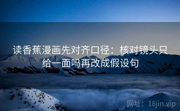 读香蕉漫画先对齐口径：核对镜头只给一面吗再改成假设句