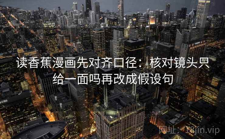 读香蕉漫画先对齐口径：核对镜头只给一面吗再改成假设句