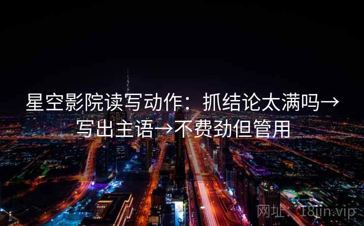 星空影院读写动作：抓结论太满吗→写出主语→不费劲但管用