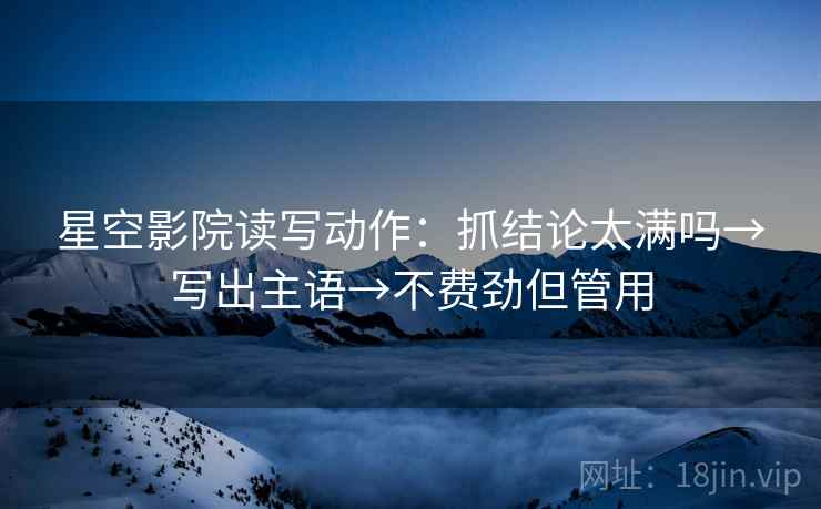 星空影院读写动作：抓结论太满吗→写出主语→不费劲但管用