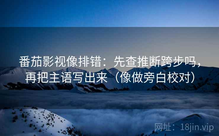 番茄影视像排错：先查推断跨步吗，再把主语写出来（像做旁白校对）