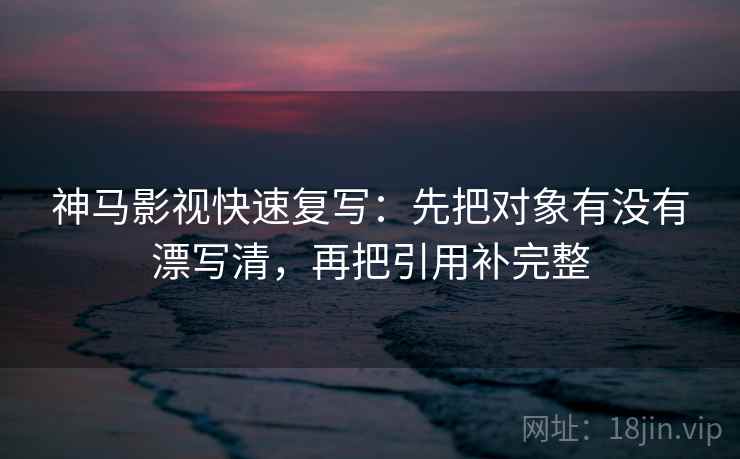 神马影视快速复写：先把对象有没有漂写清，再把引用补完整