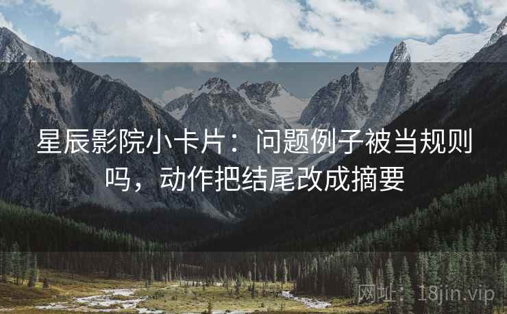 星辰影院小卡片：问题例子被当规则吗，动作把结尾改成摘要