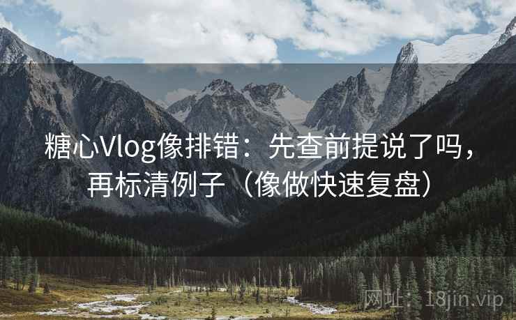 <strong>糖心vlog</strong>像排错：先查前提说了吗，再标清例子（像做快速复盘）