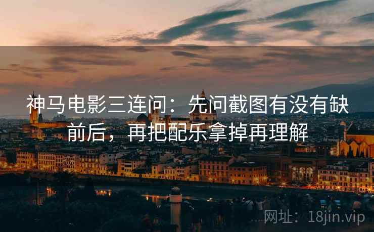 神马电影三连问：先问截图有没有缺前后，再把配乐拿掉再理解