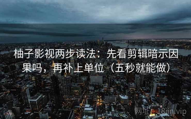 柚子影视两步读法：先看剪辑暗示因果吗，再补上单位（五秒就能做）