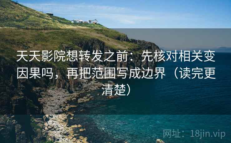 天天影院想转发之前：先核对相关变因果吗，再把范围写成边界（读完更清楚）