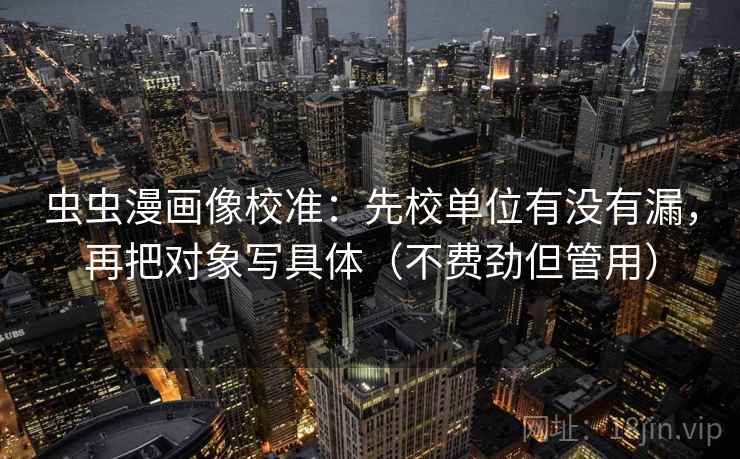 虫虫漫画像校准：先校单位有没有漏，再把对象写具体（不费劲但管用）