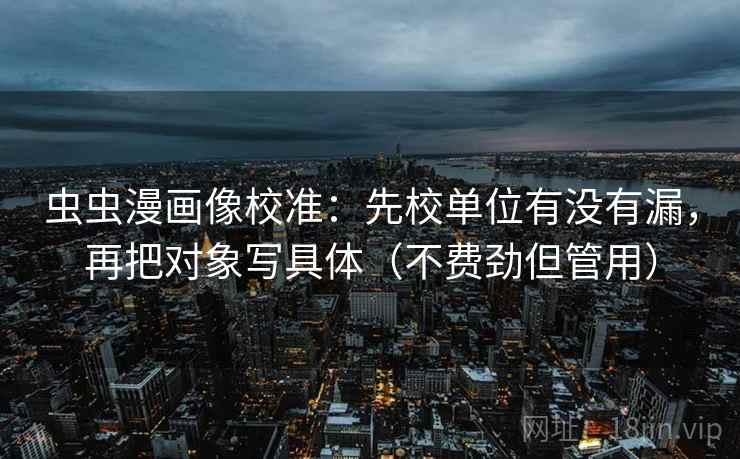 虫虫漫画像校准：先校单位有没有漏，再把对象写具体（不费劲但管用）