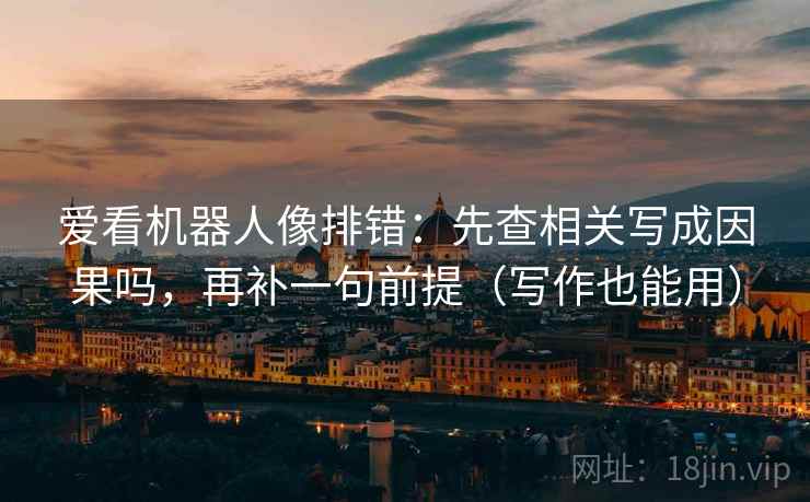 爱看机器人像排错：先查相关写成因果吗，再补一句前提（写作也能用）